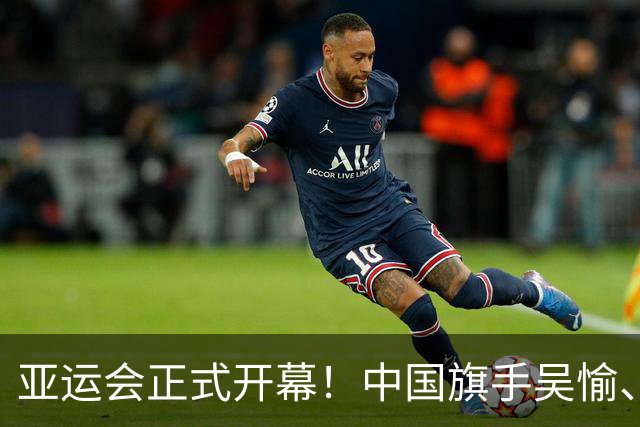 亚运会正式开幕！中国旗手吴愉、胡明轩亮眼，首日比赛看点足